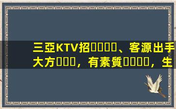 三亞KTV招、客源出手大方，有素質，生意火爆，